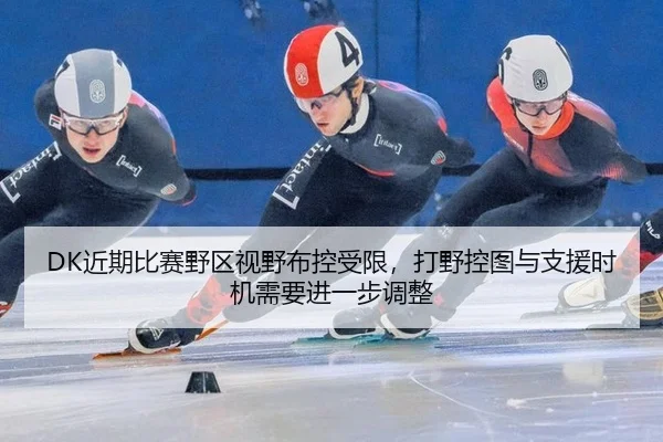 DK近期比赛野区视野布控受限，打野控图与支援时机需要进一步调整